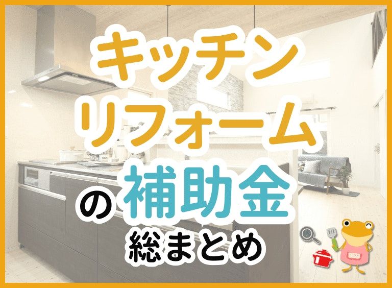 【最新版】キッチンリフォームで使える補助金・助成金制度は?概要から申請方法・注意点まで徹底解説!