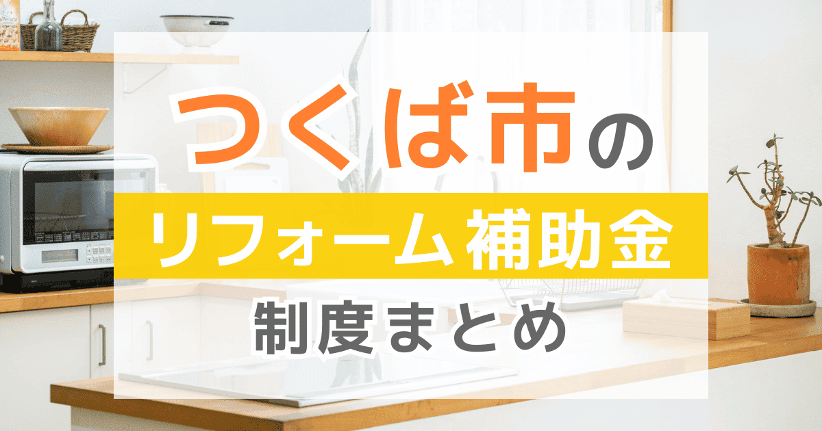 【2025年最新】つくば市のリフォーム補助金・助成金制度は？申請方法や注意点も解説！