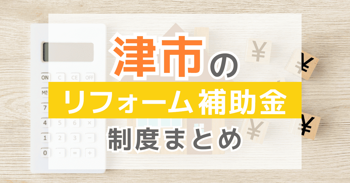 【2025年最新】津市のリフォーム補助金・助成金制度は？申請方法や注意点も解説！
