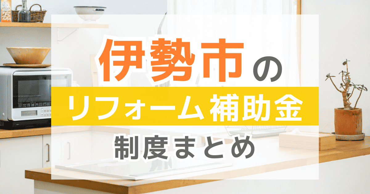 【2026年最新】伊勢市のリフォーム補助金・助成金制度は？申請方法や注意点も解説！