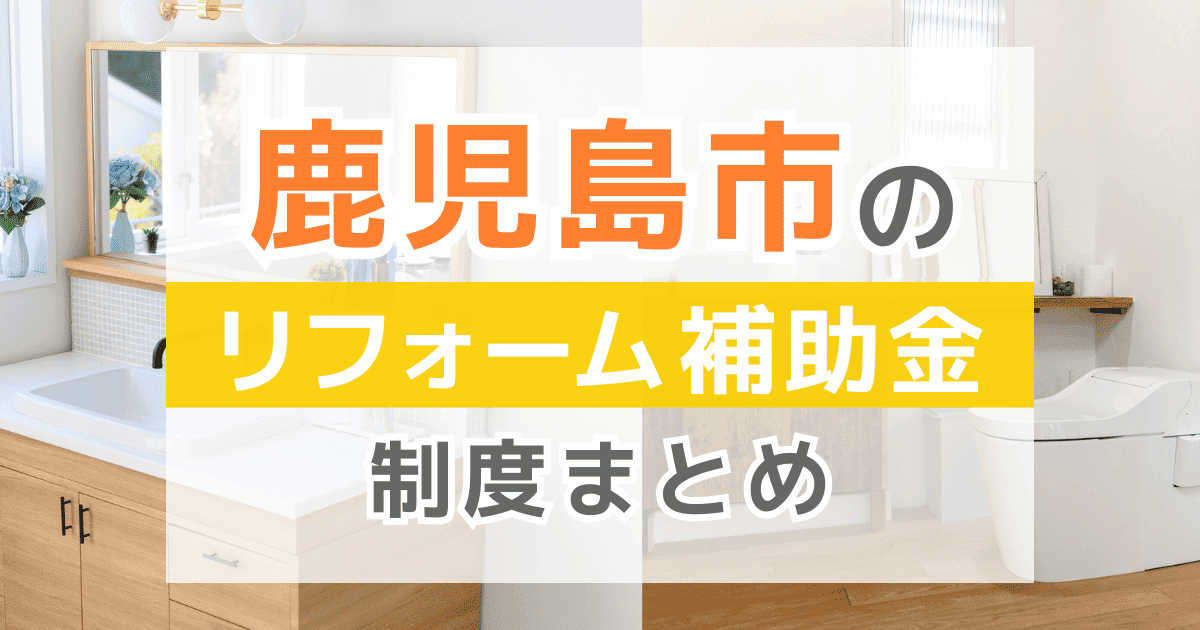 【2026年最新】鹿児島市のリフォーム補助金・助成金制度は?申請方法や注意点も解説!