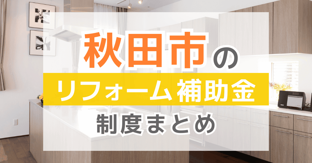 【2026年最新】秋田市のリフォーム補助金・助成金制度は？申請方法や注意点も解説！
