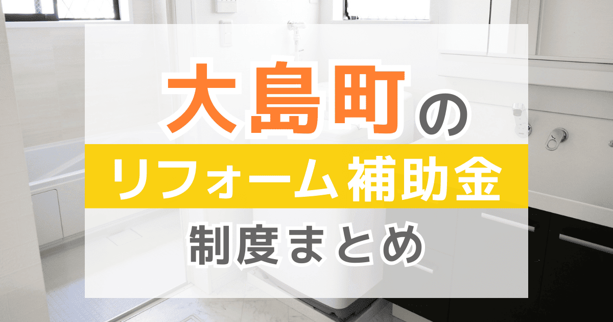 【2026年最新】大島町のリフォーム補助金・助成金制度は？申請方法や注意点も解説！