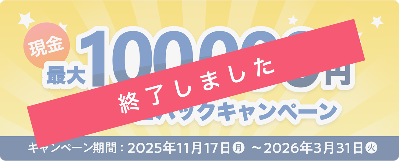 現金最大100,000円キャッシュバックキャンペーン キャンペーン期間：2025年11月17日(月)〜2026年3月31日(火)